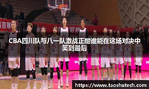 CBA四川队与八一队激战正酣谁能在这场对决中笑到最后