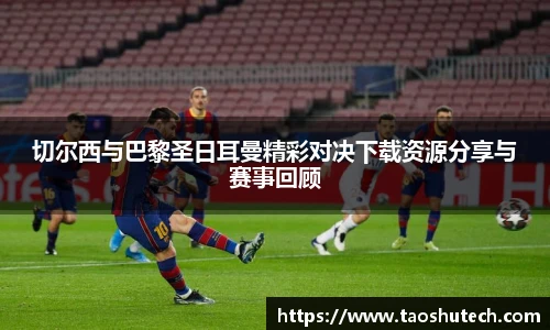 切尔西与巴黎圣日耳曼精彩对决下载资源分享与赛事回顾