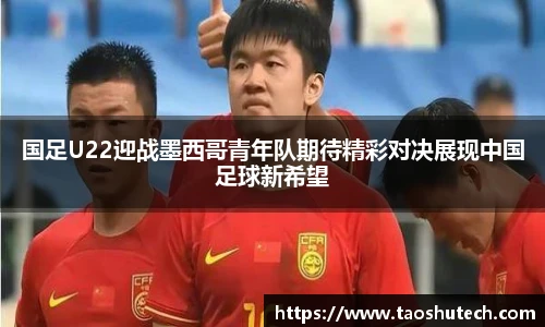 国足U22迎战墨西哥青年队期待精彩对决展现中国足球新希望