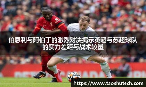 伯恩利与阿伯丁的激烈对决揭示英超与苏超球队的实力差距与战术较量