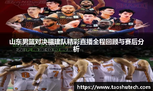 山东男篮对决福建队精彩直播全程回顾与赛后分析