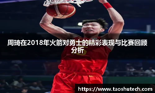 周琦在2018年火箭对勇士的精彩表现与比赛回顾分析