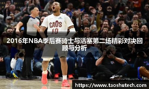 2016年NBA季后赛骑士与活塞第二场精彩对决回顾与分析
