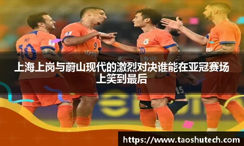 上海上岗与蔚山现代的激烈对决谁能在亚冠赛场上笑到最后