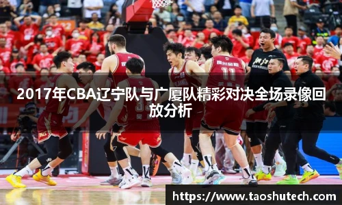2017年CBA辽宁队与广厦队精彩对决全场录像回放分析