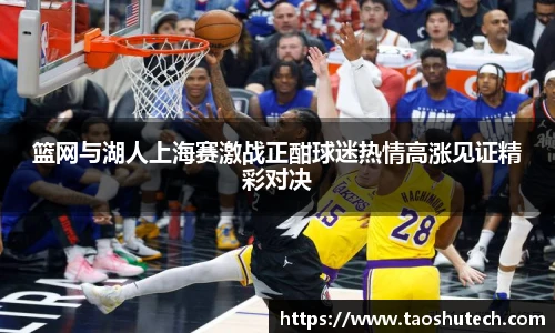 篮网与湖人上海赛激战正酣球迷热情高涨见证精彩对决
