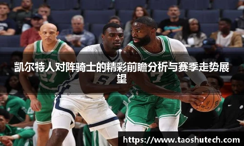 凯尔特人对阵骑士的精彩前瞻分析与赛季走势展望