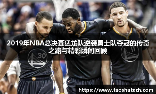 2019年NBA总决赛猛龙队逆袭勇士队夺冠的传奇之路与精彩瞬间回顾