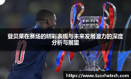 登贝莱在赛场的精彩表现与未来发展潜力的深度分析与展望