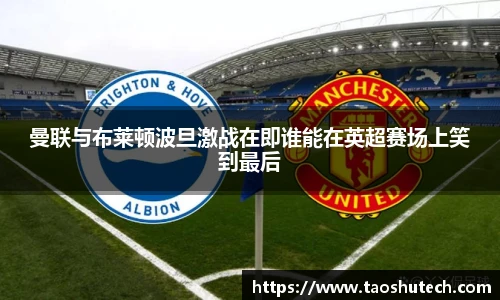 曼联与布莱顿波旦激战在即谁能在英超赛场上笑到最后