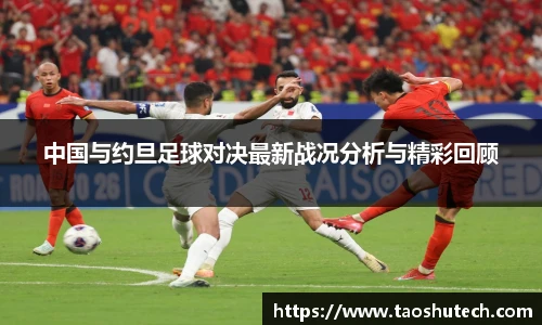 中国与约旦足球对决最新战况分析与精彩回顾