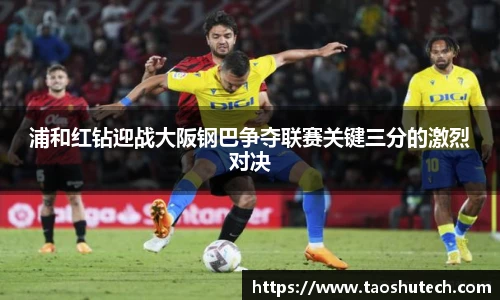 浦和红钻迎战大阪钢巴争夺联赛关键三分的激烈对决